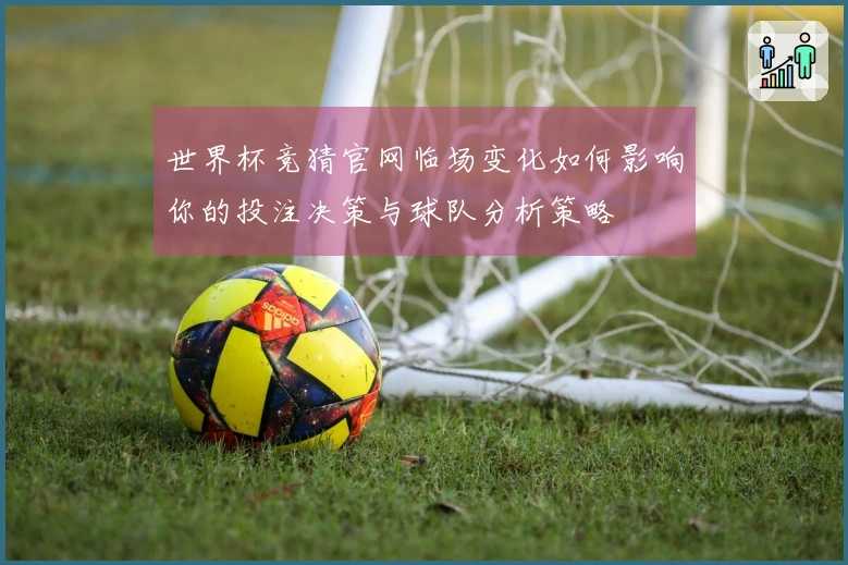 世界杯竞猜官网临场变化如何影响你的投注决策与球队分析策略