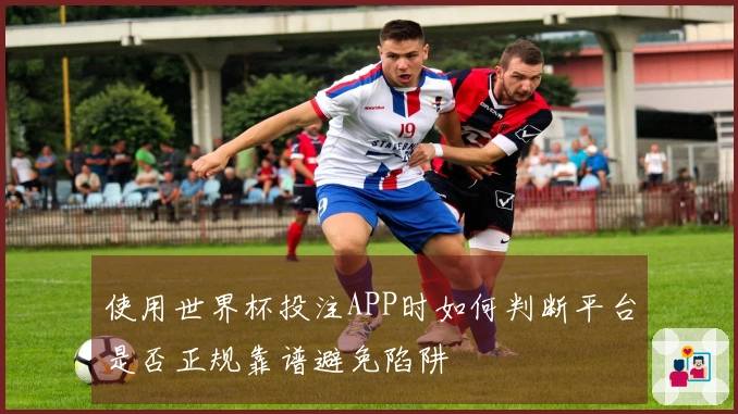 使用世界杯投注APP时如何判断平台是否正规靠谱避免陷阱