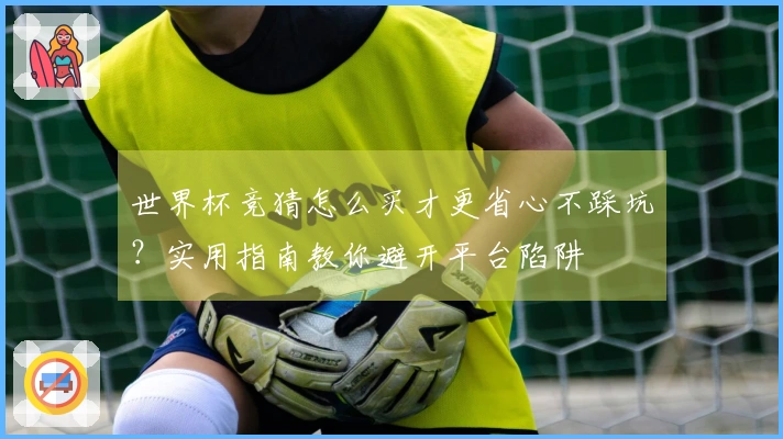 世界杯竞猜怎么买才更省心不踩坑？实用指南教你避开平台陷阱