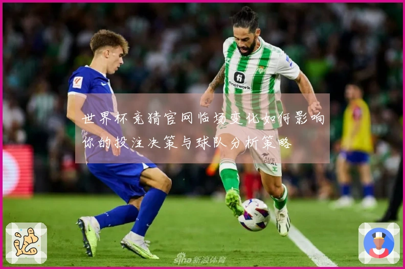 世界杯竞猜官网临场变化如何影响你的投注决策与球队分析策略