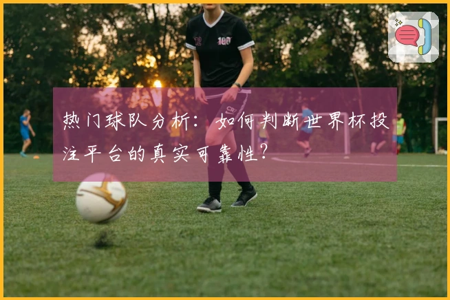 热门球队分析:如何判断世界杯投注平台的真实可靠性?